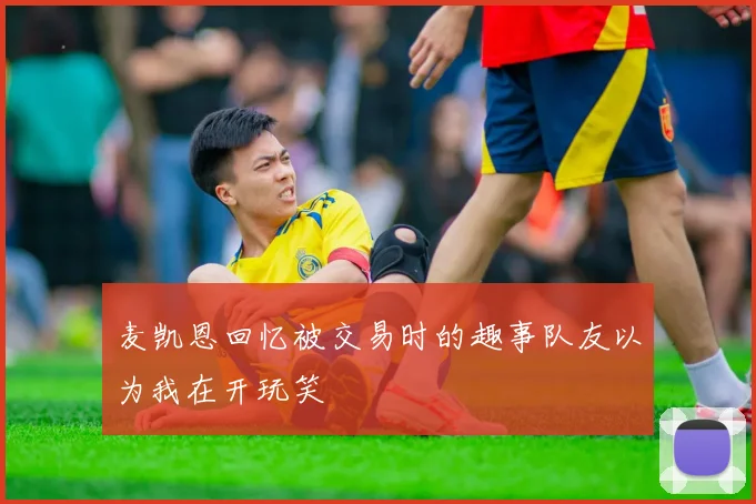 麦凯恩回忆被交易时的趣事队友以为我在开玩笑