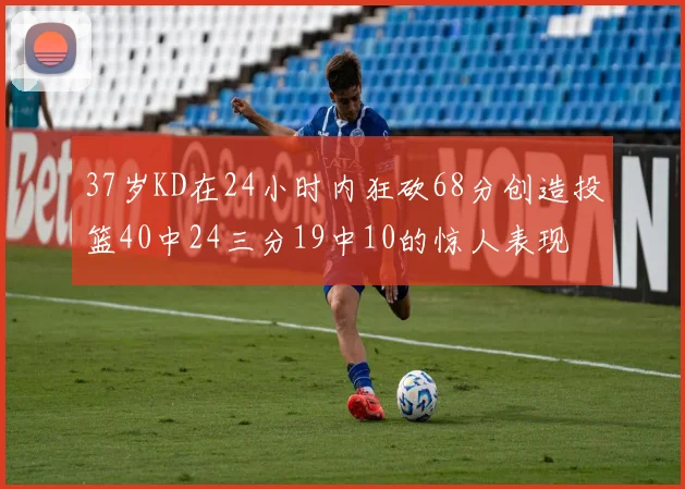 37岁KD在24小时内狂砍68分创造投篮40中24三分19中10的惊人表现