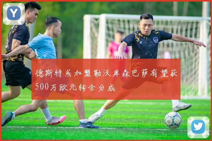 德斯特或加盟勒沃库森巴萨有望获500万欧元转会分成