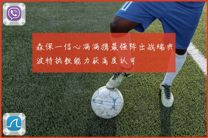 森保一信心满满携最强阵出战瑞典波特执教能力获高度认可