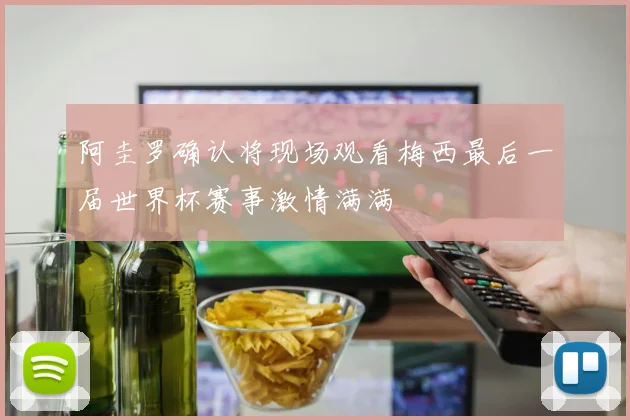 阿圭罗确认将现场观看梅西最后一届世界杯赛事激情满满