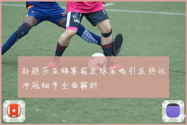 孙颖莎亚锦赛前发球策略引发热议冲冠细节全面解析