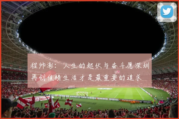 程帅澎：人生的起伏与奋斗愿深圳再创佳绩生活才是最重要的追求