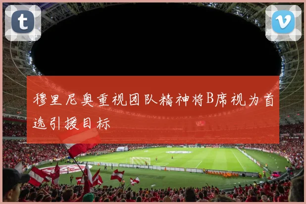 穆里尼奥重视团队精神将B席视为首选引援目标