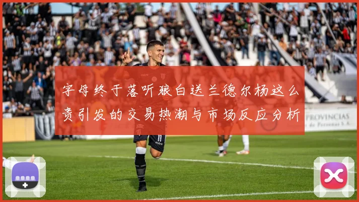 字母终于落听狼白送兰德尔杨这么贵引发的交易热潮与市场反应分析