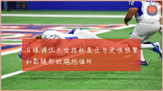 日媒调侃杰伦格林复出与受伤频繁如影随形的尴尬循环
