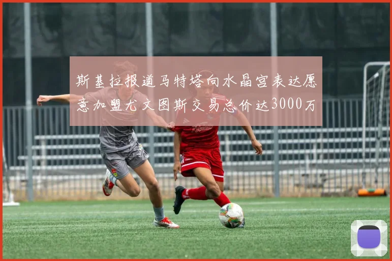 斯基拉报道马特塔向水晶宫表达愿意加盟尤文图斯交易总价达3000万欧元