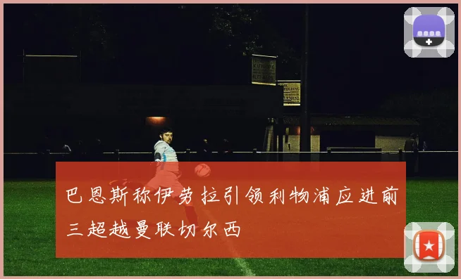 巴恩斯称伊劳拉引领利物浦应进前三超越曼联切尔西
