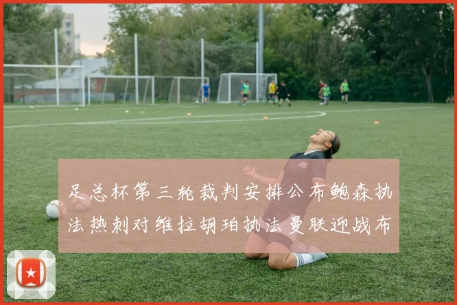 足总杯第三轮裁判安排公布鲍森执法热刺对维拉胡珀执法曼联迎战布莱顿