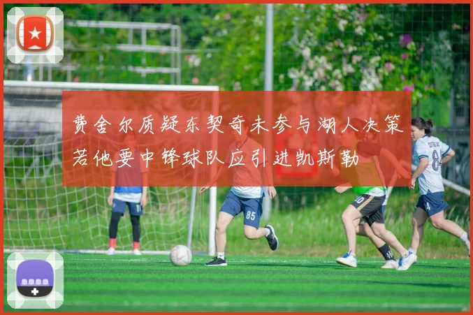 费舍尔质疑东契奇未参与湖人决策若他要中锋球队应引进凯斯勒