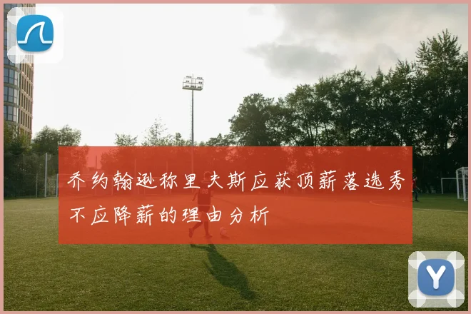 乔约翰逊称里夫斯应获顶薪落选秀不应降薪的理由分析