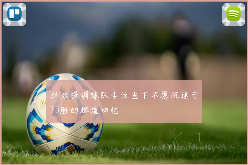 科尔强调球队专注当下不愿沉迷于73胜的辉煌回忆