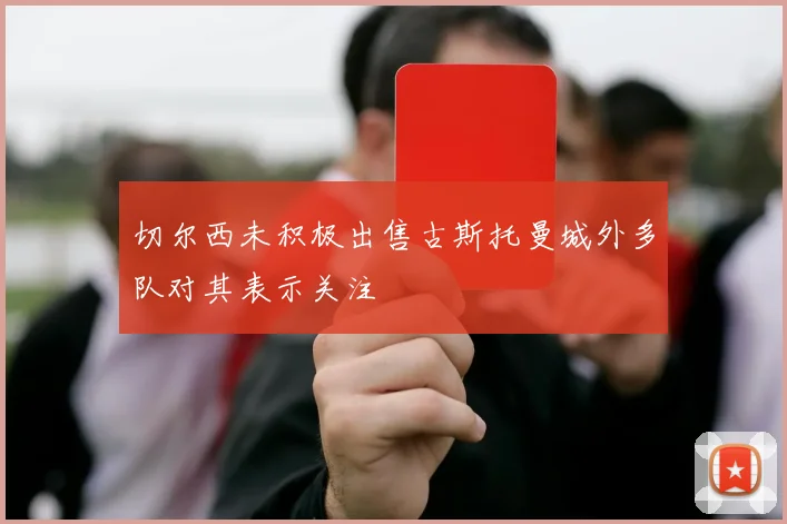 切尔西未积极出售古斯托曼城外多队对其表示关注