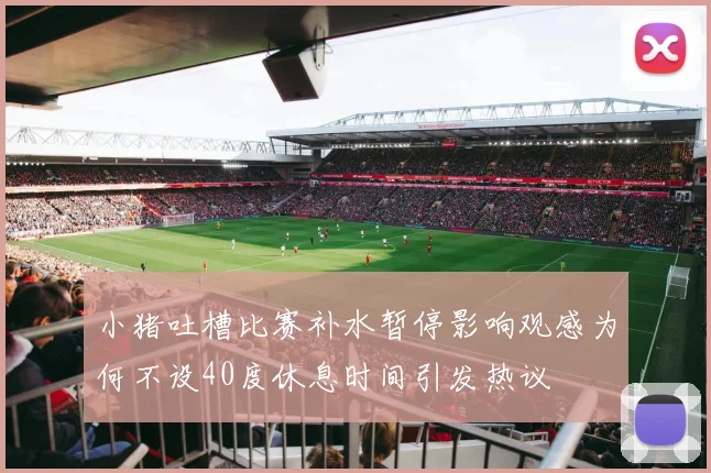 小猪吐槽比赛补水暂停影响观感为何不设40度休息时间引发热议