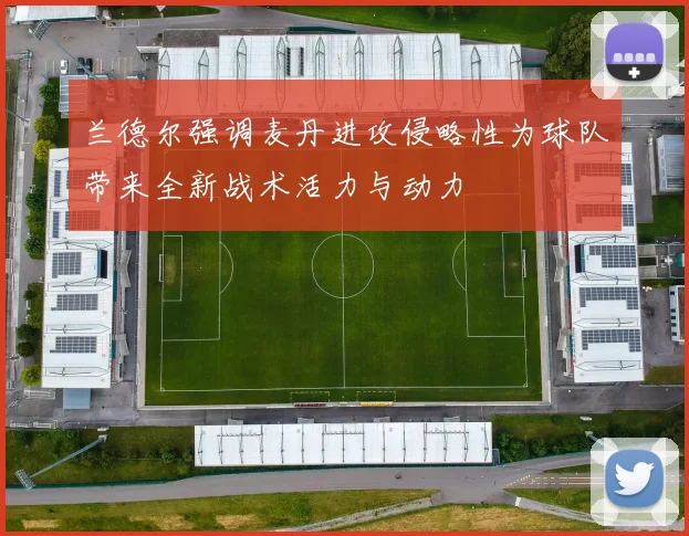 兰德尔强调麦丹进攻侵略性为球队带来全新战术活力与动力