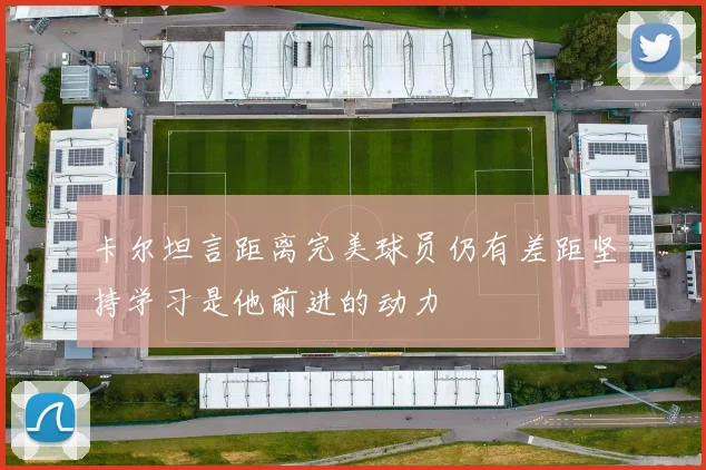 卡尔坦言距离完美球员仍有差距坚持学习是他前进的动力