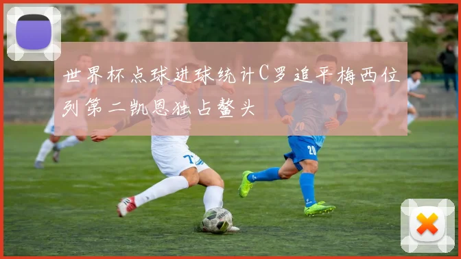 世界杯点球进球统计C罗追平梅西位列第二凯恩独占鳌头
