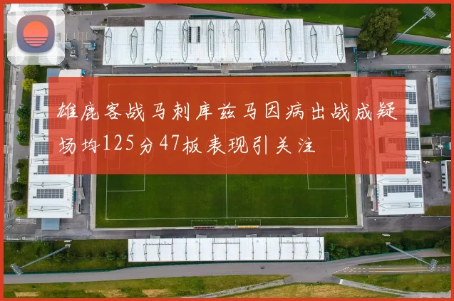 雄鹿客战马刺库兹马因病出战成疑场均125分47板表现引关注
