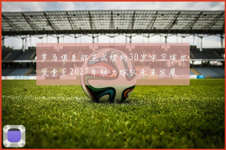 罗马俱乐部正式续约30岁中卫埃尔莫索至2027年助力球队未来发展