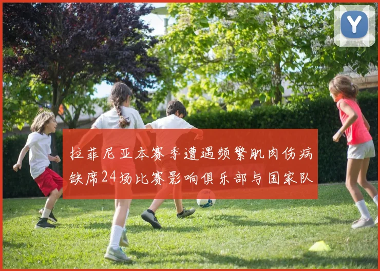 拉菲尼亚本赛季遭遇频繁肌肉伤病缺席24场比赛影响俱乐部与国家队表现