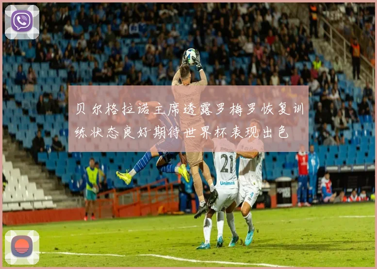 贝尔格拉诺主席透露罗梅罗恢复训练状态良好期待世界杯表现出色