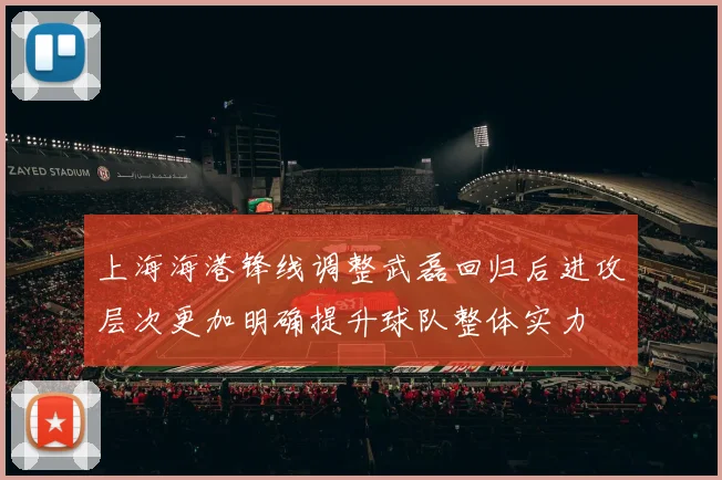 上海海港锋线调整武磊回归后进攻层次更加明确提升球队整体实力