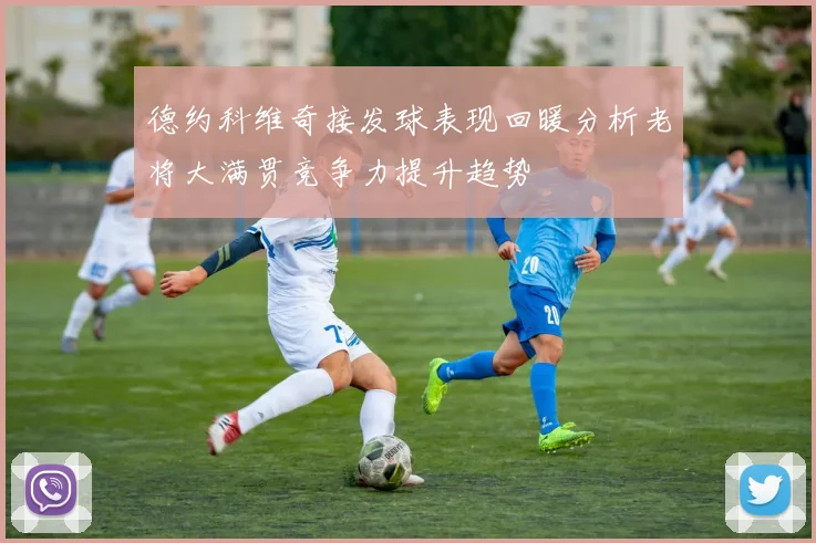 德约科维奇接发球表现回暖分析老将大满贯竞争力提升趋势