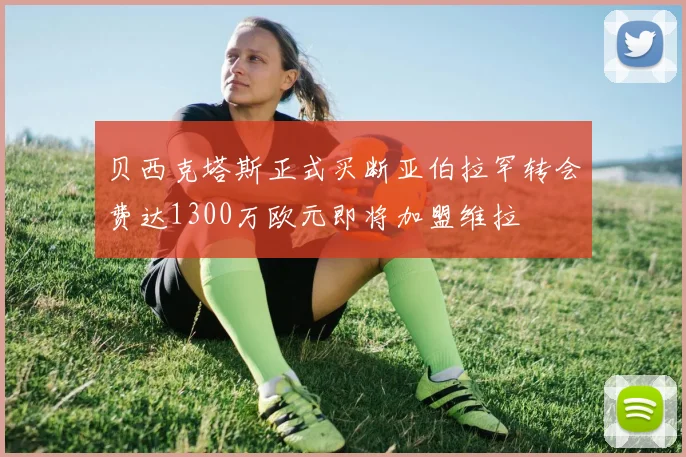 贝西克塔斯正式买断亚伯拉罕转会费达1300万欧元即将加盟维拉