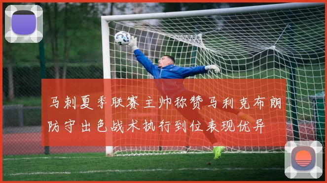 马刺夏季联赛主帅称赞马利克布朗防守出色战术执行到位表现优异