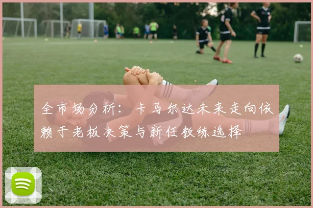 全市场分析：卡马尔达未来走向依赖于老板决策与新任教练选择