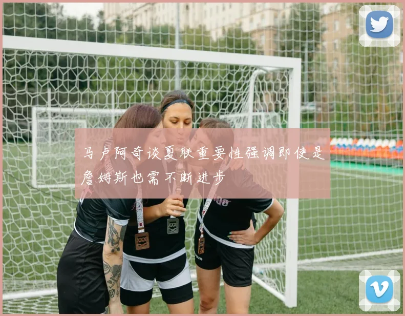 马卢阿奇谈夏联重要性强调即使是詹姆斯也需不断进步
