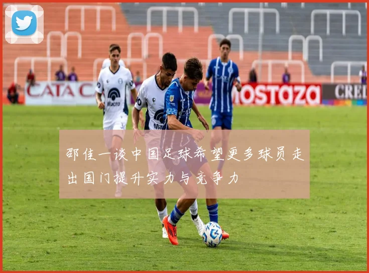 邵佳一谈中国足球希望更多球员走出国门提升实力与竞争力