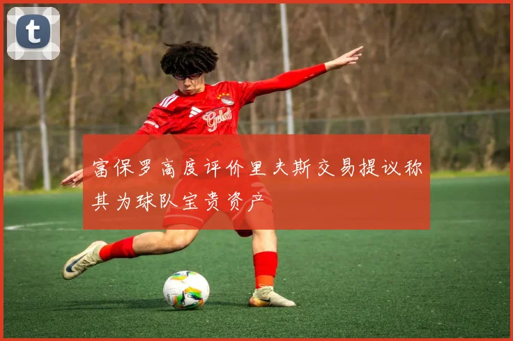 富保罗高度评价里夫斯交易提议称其为球队宝贵资产