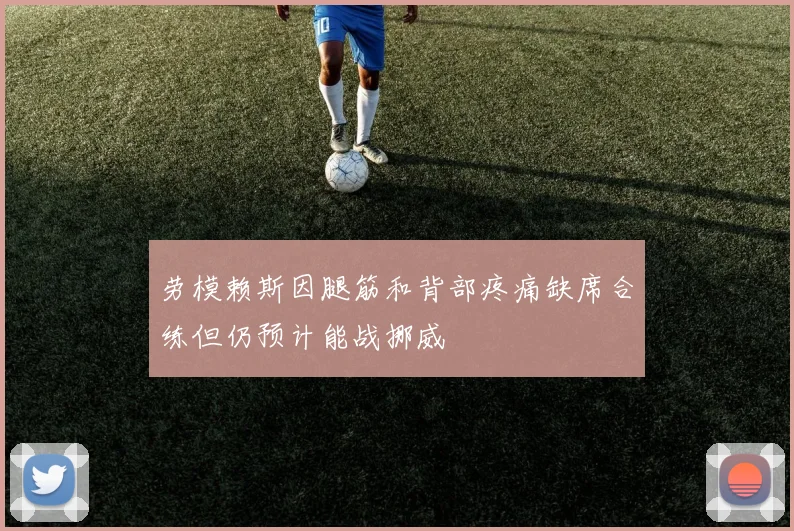 劳模赖斯因腿筋和背部疼痛缺席合练但仍预计能战挪威