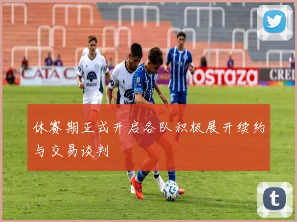 休赛期正式开启各队积极展开续约与交易谈判