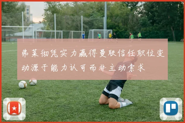 弗莱彻凭实力赢得曼联信任职位变动源于能力认可而非主动索求