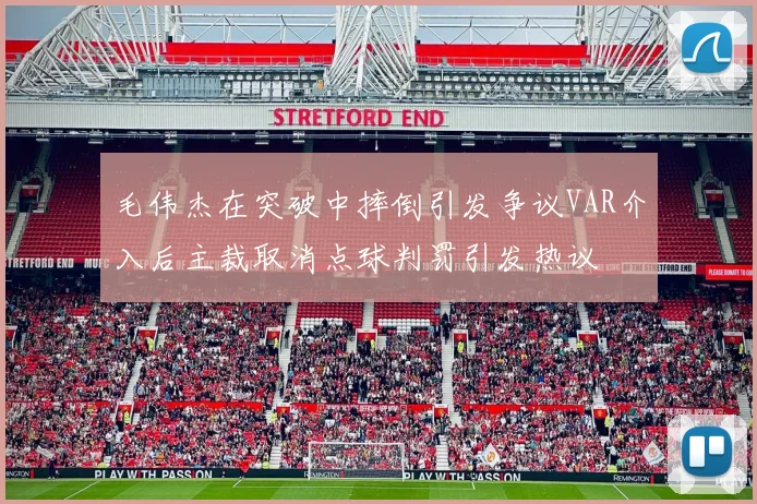 毛伟杰在突破中摔倒引发争议VAR介入后主裁取消点球判罚引发热议