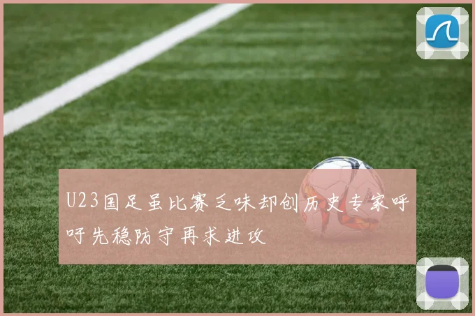 U23国足虽比赛乏味却创历史专家呼吁先稳防守再求进攻