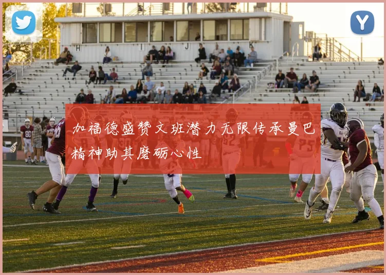 加福德盛赞文班潜力无限传承曼巴精神助其磨砺心性