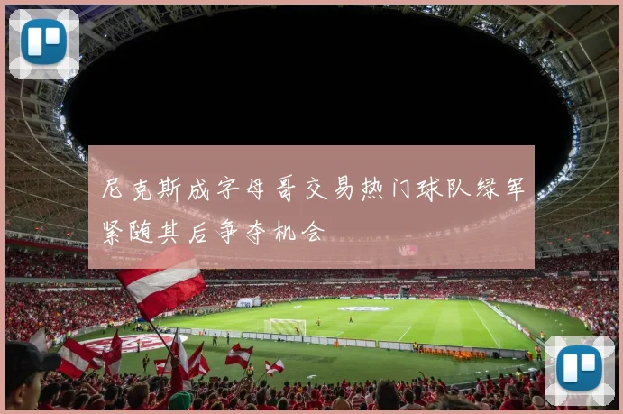 尼克斯成字母哥交易热门球队绿军紧随其后争夺机会