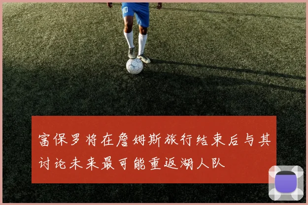 富保罗将在詹姆斯旅行结束后与其讨论未来最可能重返湖人队