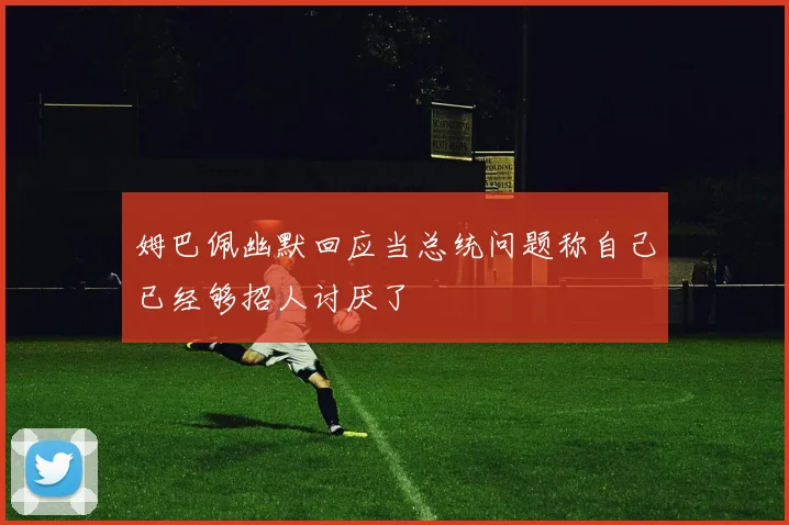 姆巴佩幽默回应当总统问题称自己已经够招人讨厌了