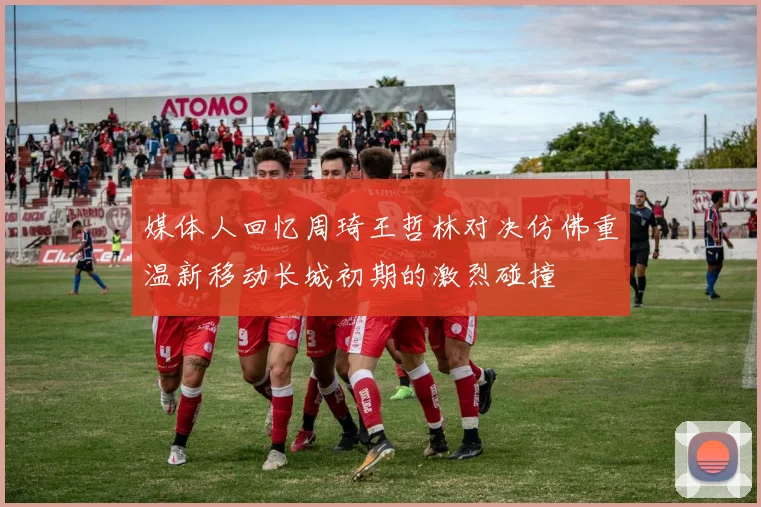 媒体人回忆周琦王哲林对决仿佛重温新移动长城初期的激烈碰撞