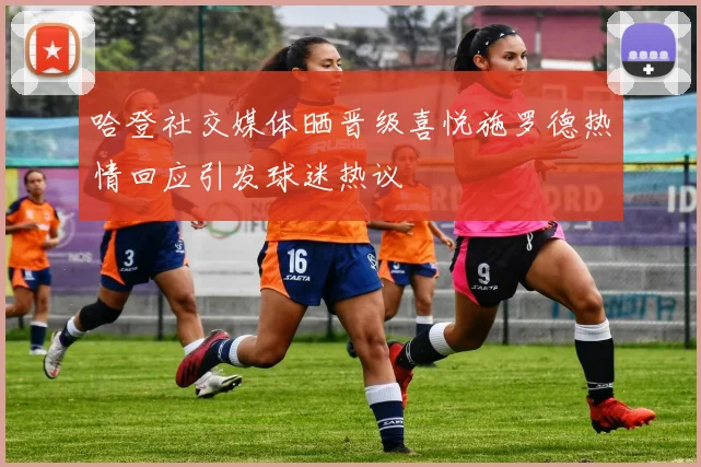 哈登社交媒体晒晋级喜悦施罗德热情回应引发球迷热议