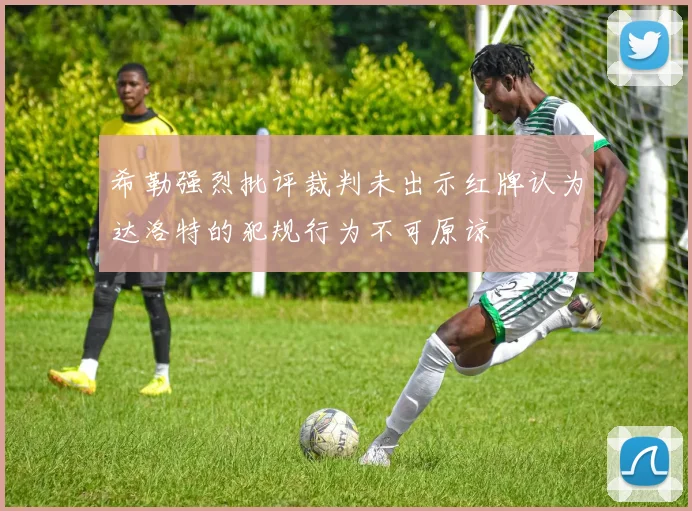 希勒强烈批评裁判未出示红牌认为达洛特的犯规行为不可原谅